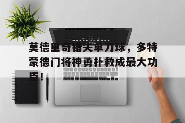 半岛体育app-莫德里奇错失单刀球，多特蒙德门将神勇扑救成最大功臣！莫德里奇放羊完整视频-半岛体育app