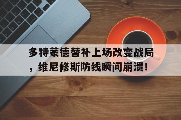 官方网站-多特蒙德替补上场改变战局，维尼修斯防线瞬间崩溃！-官方网站