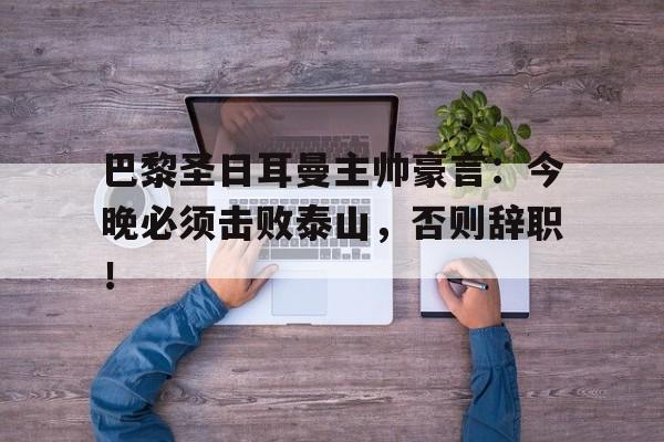 半岛体育app-巴黎圣日耳曼主帅豪言：今晚必须击败泰山，否则辞职！-半岛体育app