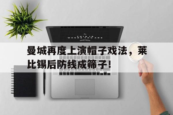 半岛体育app-曼城再度上演帽子戏法，莱比锡后防线成筛子！曼城对莱比锡视频直播-半岛体育app