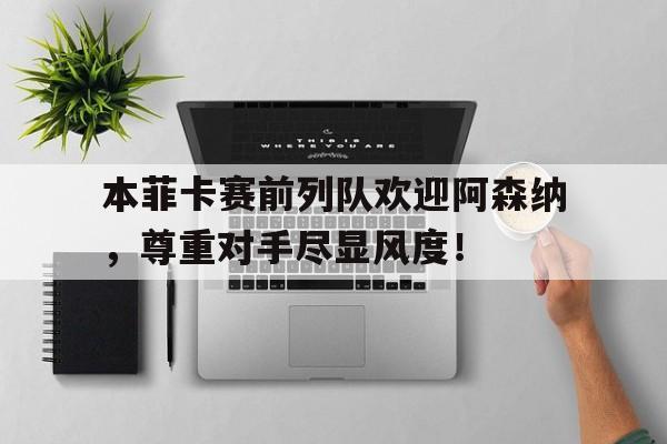 半岛体育app-本菲卡赛前列队欢迎阿森纳，尊重对手尽显风度！-半岛体育app