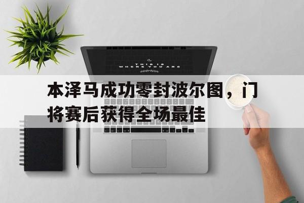 体育娱乐-本泽马成功零封波尔图，门将赛后获得全场最佳本泽马成功零封波尔图,门将赛后获得全场最佳球员-体育娱乐
