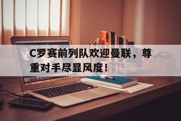 体育娱乐-C罗赛前列队欢迎曼联，尊重对手尽显风度！-体育娱乐