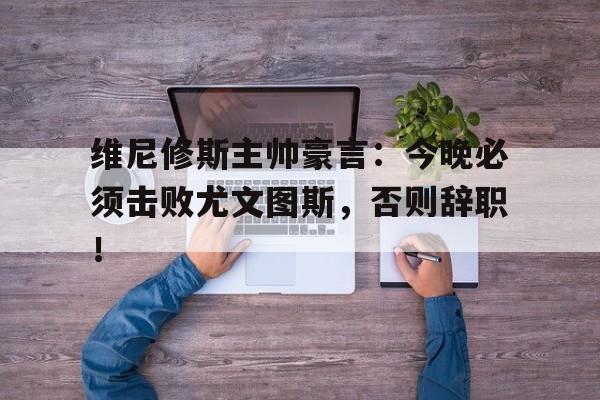 半岛体育app下载-维尼修斯主帅豪言：今晚必须击败尤文图斯，否则辞职！-半岛体育app下载