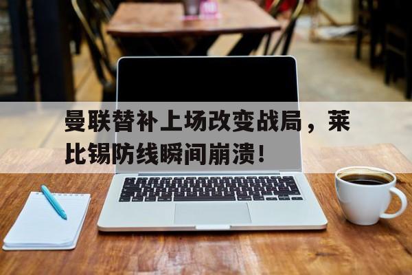 体育娱乐-曼联替补上场改变战局，莱比锡防线瞬间崩溃！-体育娱乐