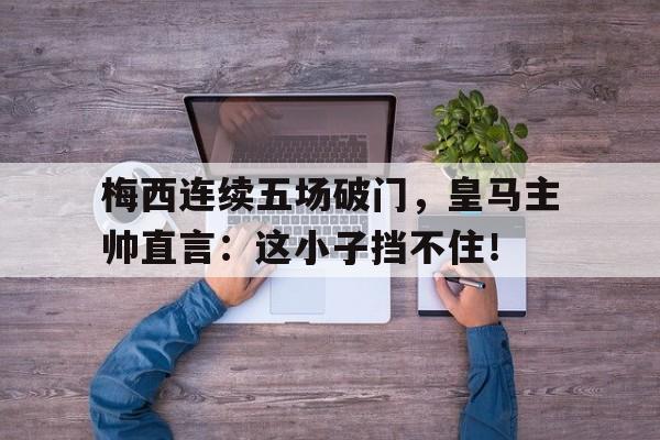 半岛体育app-梅西连续五场破门，皇马主帅直言：这小子挡不住！梅西皇马连过四人-半岛体育app