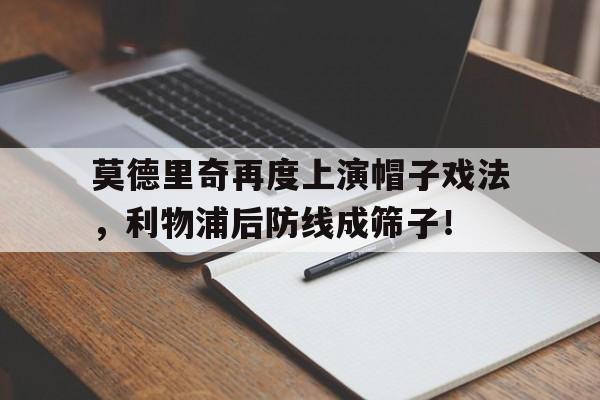 半岛体育app下载-莫德里奇再度上演帽子戏法，利物浦后防线成筛子！莫德里奇帅-半岛体育app下载