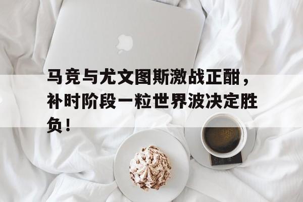 半岛体育app-马竞与尤文图斯激战正酣，补时阶段一粒世界波决定胜负！卡洛斯最不可思议一球-半岛体育app