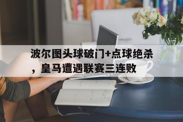 官方网站-波尔图头球破门+点球绝杀，皇马遭遇联赛三连败-官方网站