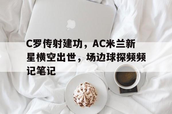 半岛体育app下载-C罗传射建功，AC米兰新星横空出世，场边球探频频记笔记ac米兰新球场最新消息-半岛体育app下载