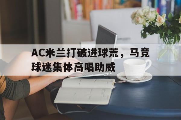 体育娱乐-AC米兰打破进球荒，马竞球迷集体高唱助威-体育娱乐