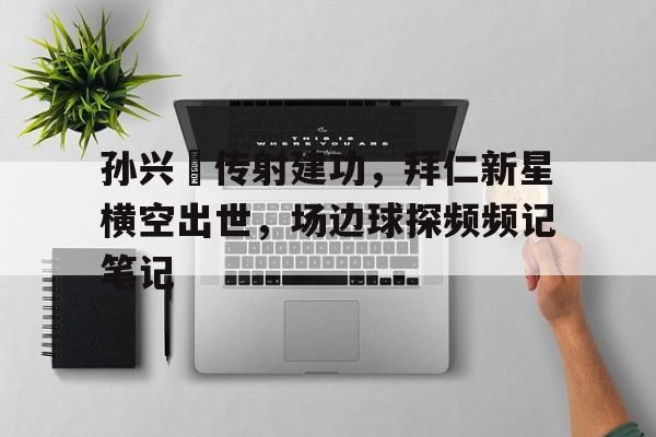 体育娱乐-孙兴慜传射建功，拜仁新星横空出世，场边球探频频记笔记-体育娱乐