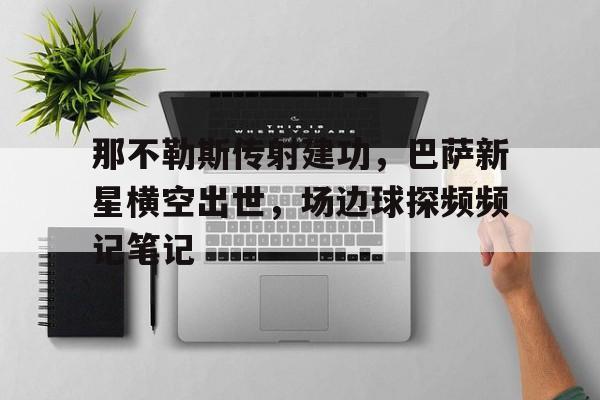 体育娱乐-那不勒斯传射建功，巴萨新星横空出世，场边球探频频记笔记97国米对那不勒斯比分-体育娱乐