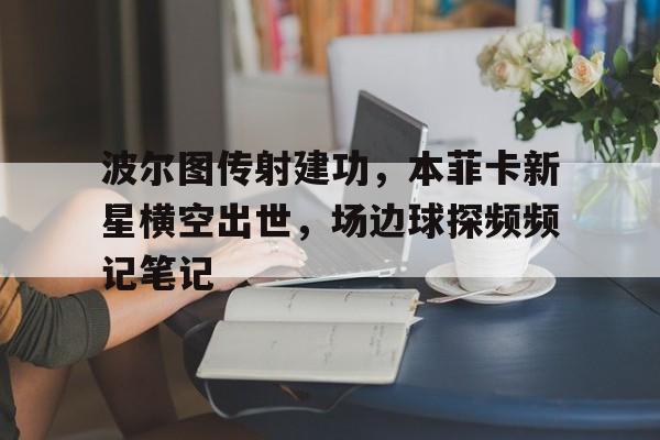 半岛体育app-波尔图传射建功，本菲卡新星横空出世，场边球探频频记笔记-半岛体育app